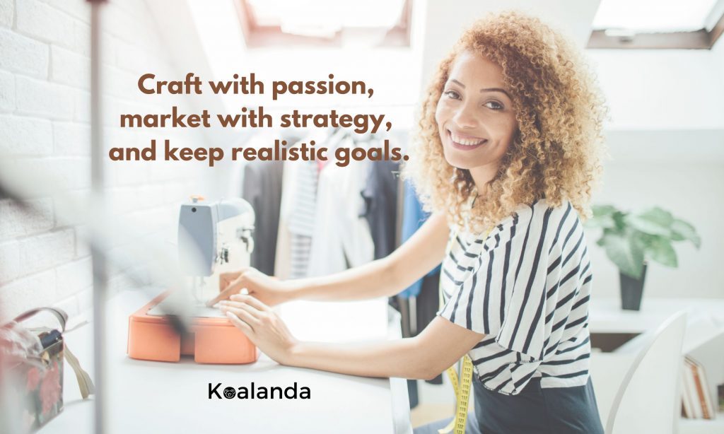 Craft with passion, market with strategy, and keep realistic goals.