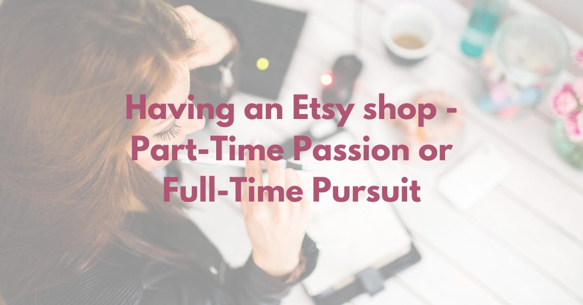 You are currently viewing Having an Etsy Shop – Part-Time Passion or Full-Time Pursuit
